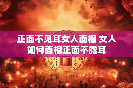 正面不见耳女人面相 女人如何面相正面不露耳 正面不见耳女人面相 女人如何面相正面不露耳