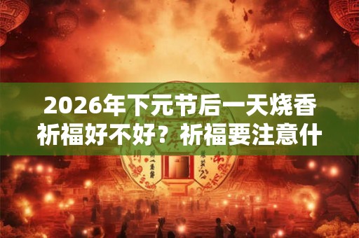 2026年下元节后一天烧香祈福好不好？祈福要注意什么？