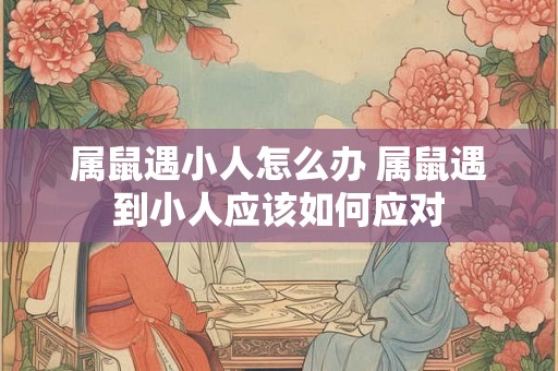 属鼠遇小人怎么办 属鼠遇到小人应该如何应对