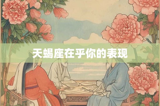 天蝎座在乎你的表现