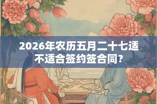 2026年农历五月二十七适不适合签约签合同? 2026年农历五月二十七适不适合签约签合同?