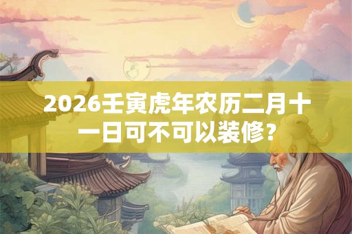 2026壬寅虎年农历二月十一日可不可以装修？