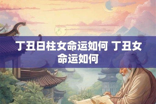 丁丑日柱女命运如何 丁丑女命运如何