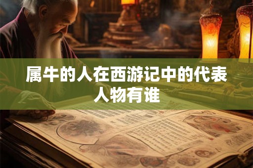 属牛的人在西游记中的代表人物有谁 属牛的人在西游记中的代表人物有谁
