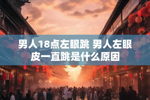 男人18点左眼跳 男人左眼皮一直跳是什么原因 男人18点左眼跳 男人左眼皮一直跳是什么原因