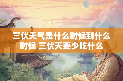 三伏天气是什么时候到什么时候 三伏天要少吃什么