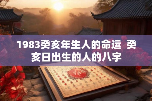 1983癸亥年生人的命运  癸亥日出生的人的八字
