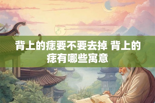 背上的痣要不要去掉 背上的痣有哪些寓意