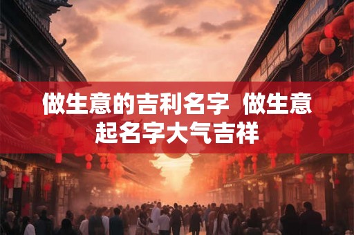 做生意的吉利名字  做生意起名字大气吉祥