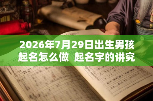 2026年7月29日出生男孩起名怎么做  起名字的讲究