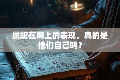 属蛇在网上的表现，真的是他们自己吗？