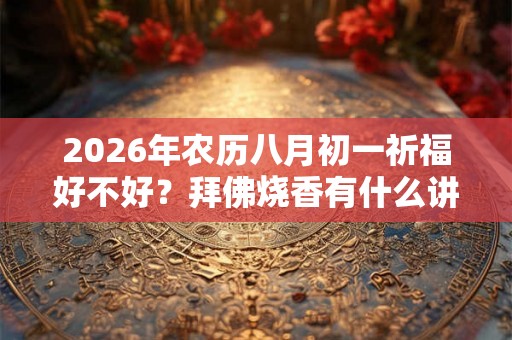 2026年农历八月初一祈福好不好？拜佛烧香有什么讲究？