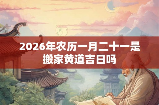 2026年农历一月二十一是搬家黄道吉日吗