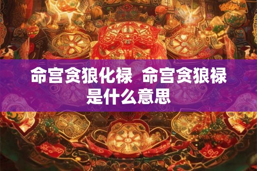 命宫贪狼化禄  命宫贪狼禄是什么意思