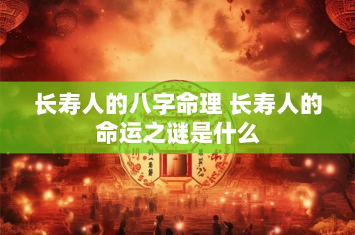 长寿人的八字命理 长寿人的命运之谜是什么