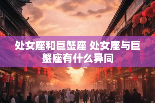 处女座和巨蟹座 处女座与巨蟹座有什么异同