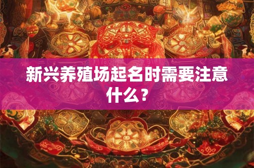 新兴养殖场起名时需要注意什么？
