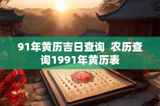 91年黄历吉日查询  农历查询1991年黄历表