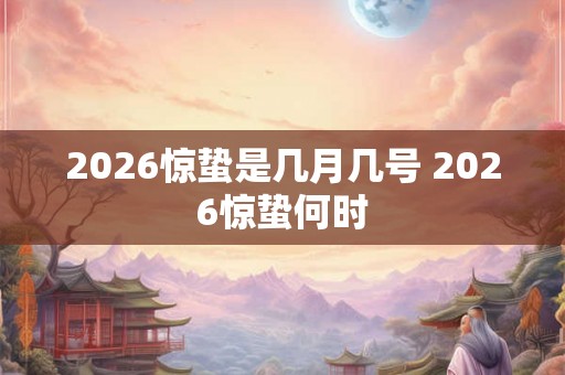 2026惊蛰是几月几号 2026惊蛰何时