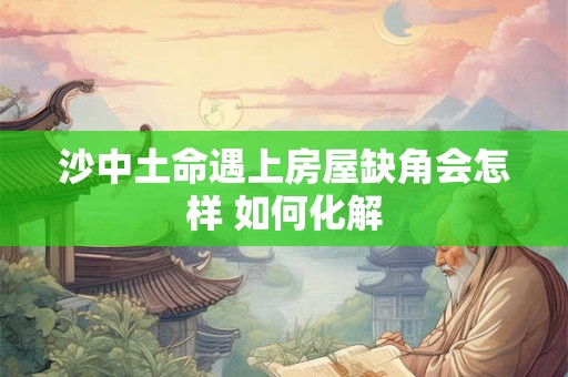 沙中土命遇上房屋缺角会怎样 如何化解 沙中土命遇上房屋缺角会怎样 如何化解