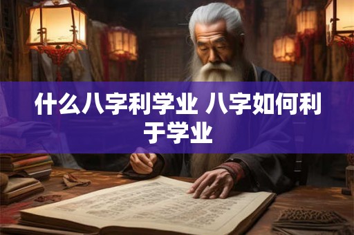 什么八字利学业 八字如何利于学业