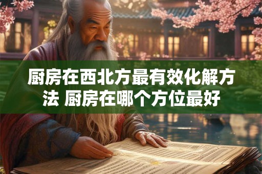厨房在西北方最有效化解方法 厨房在哪个方位最好