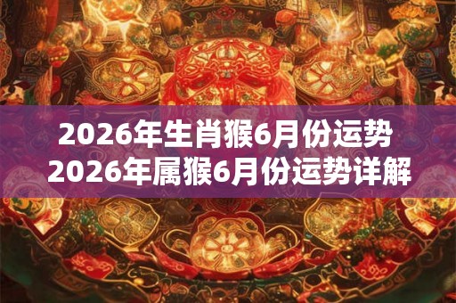 2026年生肖猴6月份运势 2026年属猴6月份运势详解