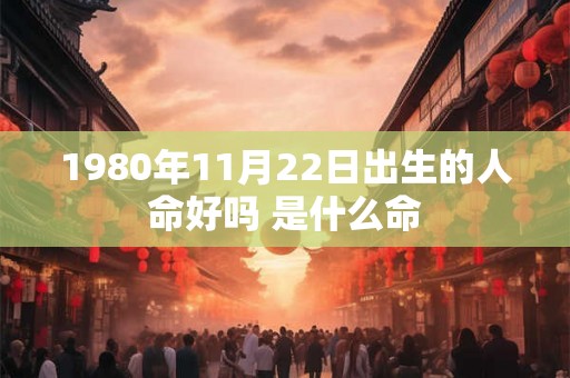 1980年11月22日出生的人命好吗 是什么命