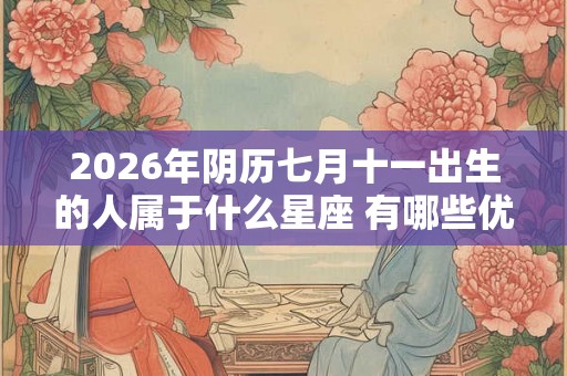 2026年阴历七月十一出生的人属于什么星座 有哪些优缺点
