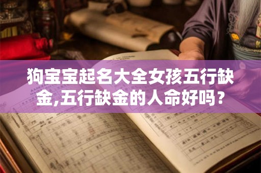 狗宝宝起名大全女孩五行缺金,五行缺金的人命好吗? 狗宝宝起名大全女孩五行缺金,五行缺金的人命好吗?