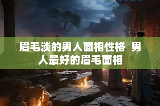 眉毛淡的男人面相性格  男人最好的眉毛面相