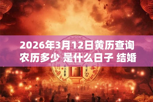 2026年3月12日黄历查询 农历多少 是什么日子 结婚吉时