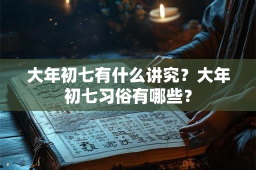 大年初七有什么讲究?大年初七习俗有哪些? 大年初七有什么讲究?大年初七习俗有哪些?