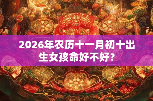 2026年农历十一月初十出生女孩命好不好? 2026年农历十一月初十出生女孩命好不好?