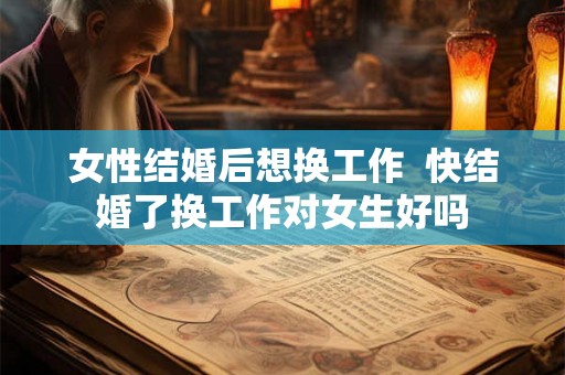 女性结婚后想换工作  快结婚了换工作对女生好吗