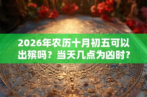 2026年农历十月初五可以出殡吗？当天几点为凶时？