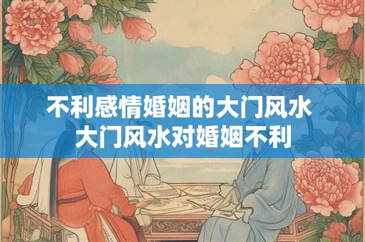 不利感情婚姻的大门风水 大门风水对婚姻不利 不利感情婚姻的大门风水 大门风水对婚姻不利