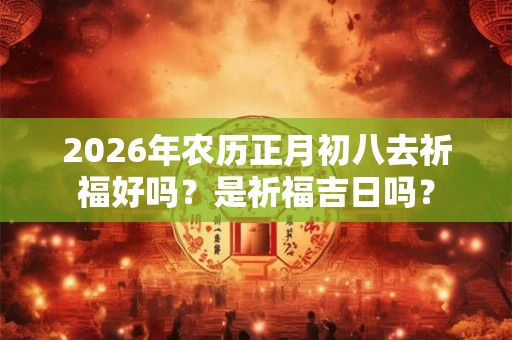 2026年农历正月初八去祈福好吗？是祈福吉日吗？