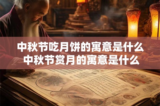 中秋节吃月饼的寓意是什么 中秋节赏月的寓意是什么