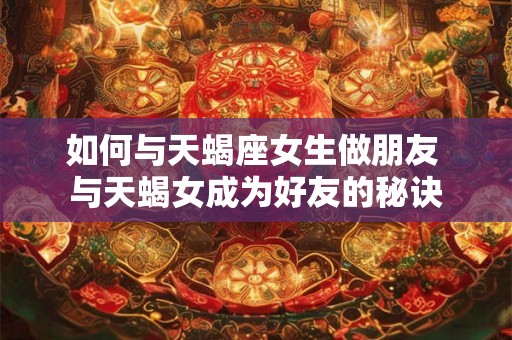 如何与天蝎座女生做朋友 与天蝎女成为好友的秘诀