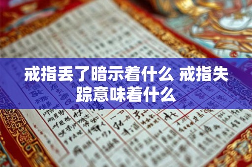 戒指丢了暗示着什么 戒指失踪意味着什么 戒指丢了暗示着什么 戒指失踪意味着什么