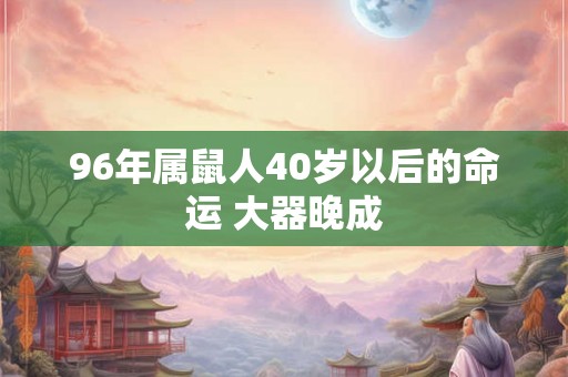 96年属鼠人40岁以后的命运 大器晚成 96年属鼠人40岁以后的命运 大器晚成