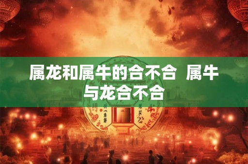 属龙和属牛的合不合  属牛与龙合不合