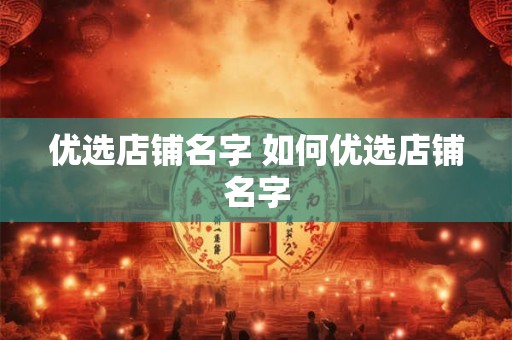 优选店铺名字 如何优选店铺名字 优选店铺名字 如何优选店铺名字
