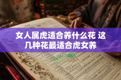 女人属虎适合养什么花 这几种花最适合虎女养 女人属虎适合养什么花 这几种花最适合虎女养