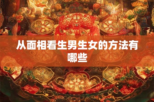 从面相看生男生女的方法有哪些 从面相看生男生女的方法有哪些