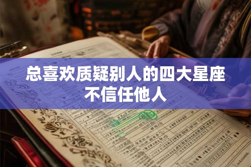 总喜欢质疑别人的四大星座不信任他人 总喜欢质疑别人的四大星座不信任他人