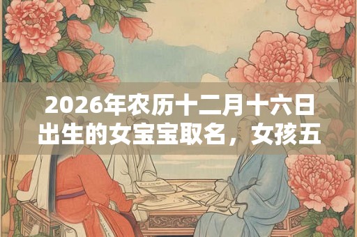 2026年农历十二月十六日出生的女宝宝取名，女孩五行起名