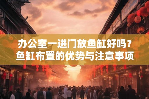 办公室一进门放鱼缸好吗？鱼缸布置的优势与注意事项