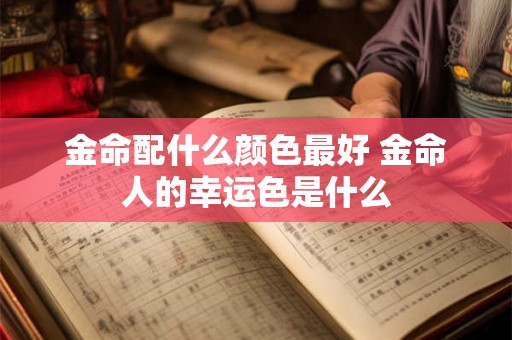 金命配什么颜色最好 金命人的幸运色是什么